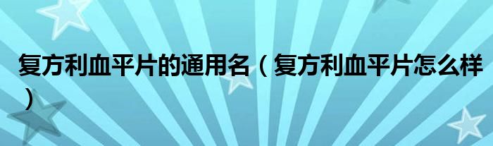 復(fù)方利血平片的通用名（復(fù)方利血平片怎么樣）