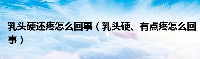 乳頭硬還疼怎么回事（乳頭硬、有點(diǎn)疼怎么回事）