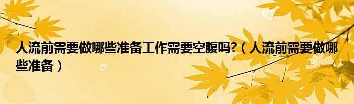 人流前需要做哪些準備工作需要空腹嗎?（人流前需要做哪些準備）