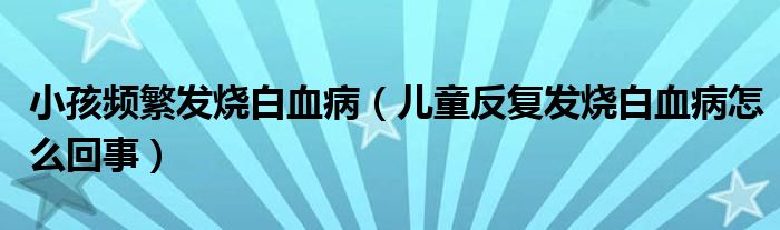 小孩頻繁發(fā)燒白血?。▋和磸?fù)發(fā)燒白血病怎么回事）