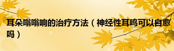 耳朵嗡嗡響的治療方法（神經性耳鳴可以自愈嗎）