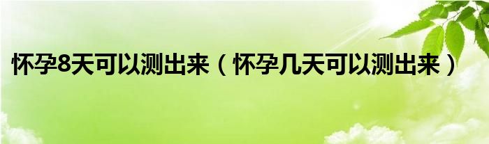 懷孕8天可以測(cè)出來(lái)（懷孕幾天可以測(cè)出來(lái)）