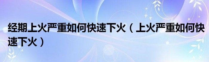 經(jīng)期上火嚴重如何快速下火（上火嚴重如何快速下火）