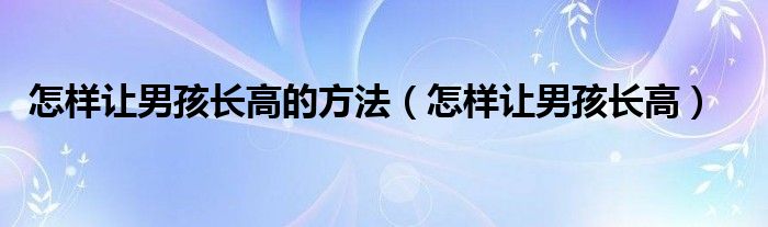 怎樣讓男孩長高的方法（怎樣讓男孩長高）