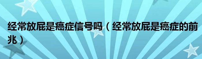 經(jīng)常放屁是癌癥信號(hào)嗎（經(jīng)常放屁是癌癥的前兆）