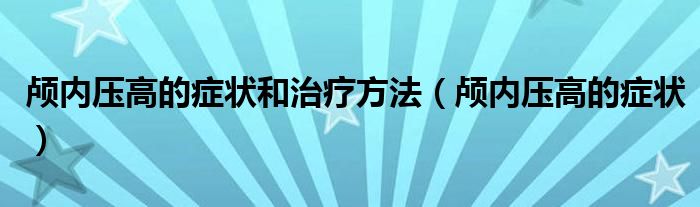 顱內(nèi)壓高的癥狀和治療方法（顱內(nèi)壓高的癥狀）