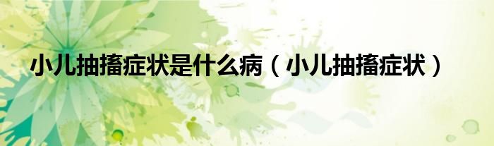 小兒抽搐癥狀是什么?。ㄐ撼榇ぐY狀）