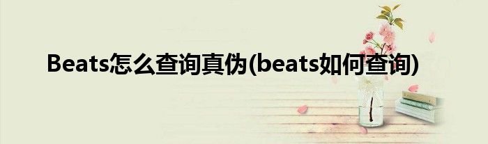 Beats怎么查詢真?zhèn)?beats如何查詢)