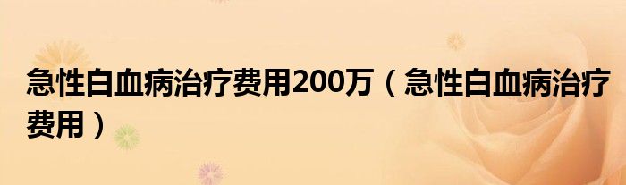 急性白血病治療費(fèi)用200萬（急性白血病治療費(fèi)用）