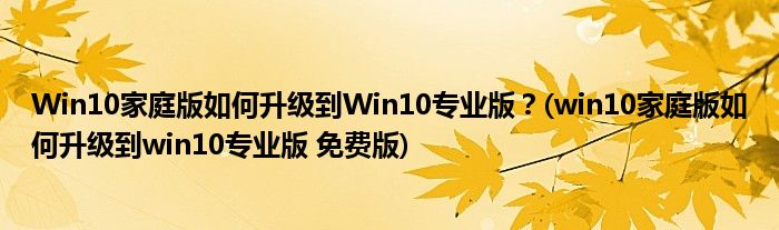 Win10家庭版如何升級到Win10專業(yè)版？(win10家庭版如何升級到win10專業(yè)版 免費(fèi)版)