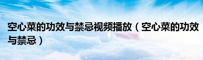 空心菜的功效與禁忌視頻播放（空心菜的功效與禁忌）