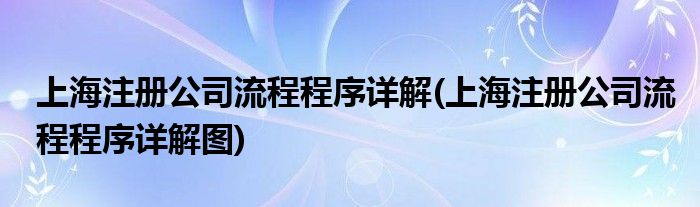 上海注冊公司流程程序詳解(上海注冊公司流程程序詳解圖)