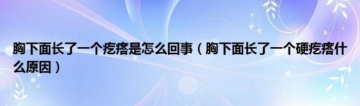 胸下面長(zhǎng)了一個(gè)疙瘩是怎么回事（胸下面長(zhǎng)了一個(gè)硬疙瘩什么原因）