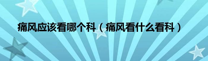 痛風(fēng)應(yīng)該看哪個(gè)科（痛風(fēng)看什么看科）