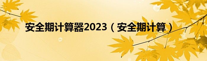 安全期計(jì)算器2023（安全期計(jì)算）