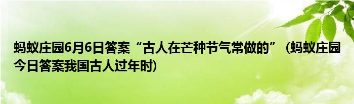 螞蟻莊園6月6日答案“古人在芒種節(jié)氣常做的” (螞蟻莊園今日答案我國(guó)古人過(guò)年時(shí))