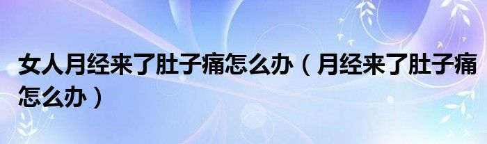 女人月經(jīng)來了肚子痛怎么辦（月經(jīng)來了肚子痛怎么辦）