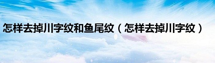 怎樣去掉川字紋和魚尾紋（怎樣去掉川字紋）