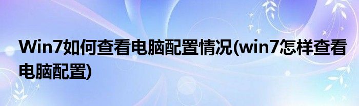 Win7如何查看電腦配置情況(win7怎樣查看電腦配置)