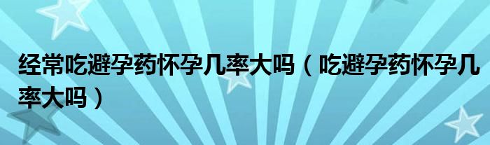 經常吃避孕藥懷孕幾率大嗎（吃避孕藥懷孕幾率大嗎）