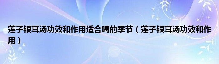 蓮子銀耳湯功效和作用適合喝的季節(jié)（蓮子銀耳湯功效和作用）