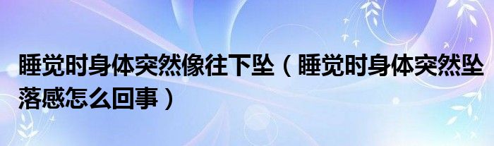 睡覺時(shí)身體突然像往下墜（睡覺時(shí)身體突然墜落感怎么回事）