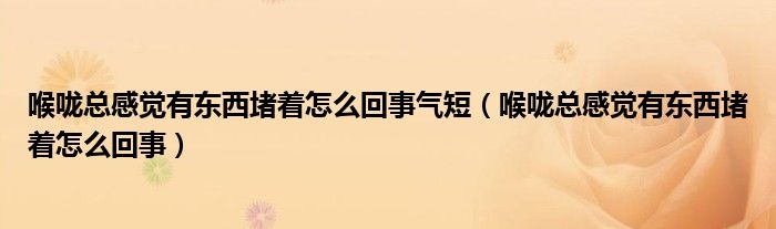 喉嚨總感覺有東西堵著怎么回事氣短（喉嚨總感覺有東西堵著怎么回事）