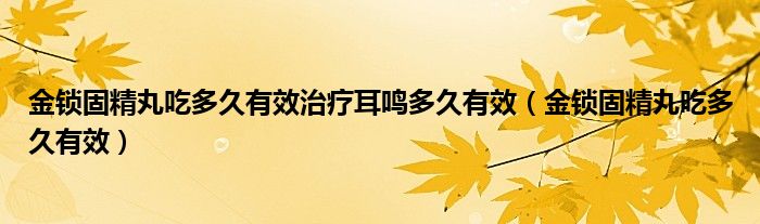 金鎖固精丸吃多久有效治療耳鳴多久有效（金鎖固精丸吃多久有效）