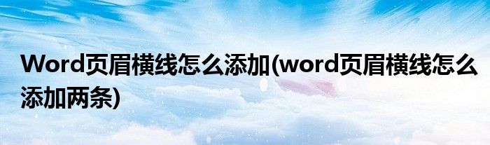 Word頁眉橫線怎么添加(word頁眉橫線怎么添加兩條)