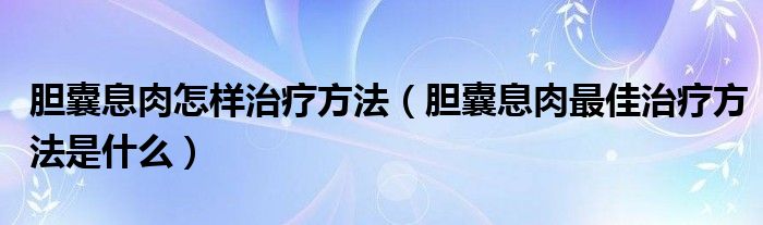 膽囊息肉怎樣治療方法（膽囊息肉最佳治療方法是什么）