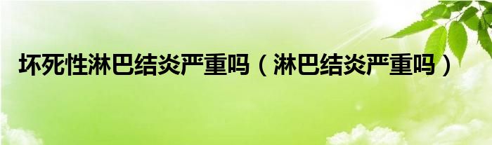 壞死性淋巴結(jié)炎嚴(yán)重嗎（淋巴結(jié)炎嚴(yán)重嗎）