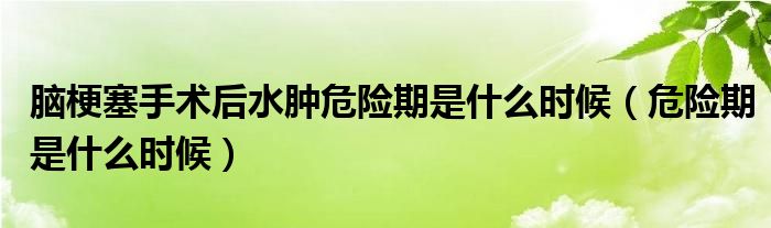 腦梗塞手術(shù)后水腫危險(xiǎn)期是什么時(shí)候（危險(xiǎn)期是什么時(shí)候）