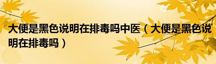 大便是黑色說明在排毒嗎中醫(yī)（大便是黑色說明在排毒嗎）