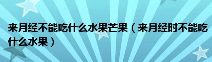 來月經(jīng)不能吃什么水果芒果（來月經(jīng)時不能吃什么水果）