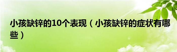 小孩缺鋅的10個(gè)表現(xiàn)（小孩缺鋅的癥狀有哪些）