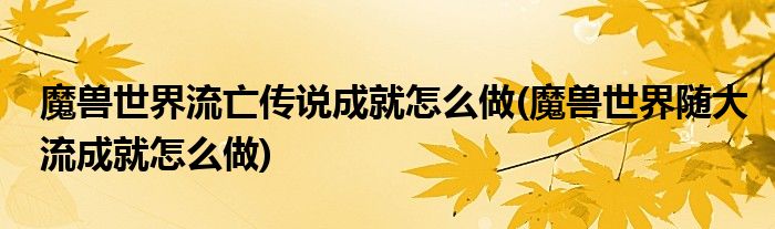 魔獸世界流亡傳說(shuō)成就怎么做(魔獸世界隨大流成就怎么做)