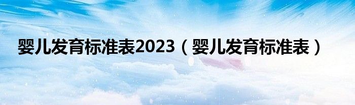 嬰兒發(fā)育標(biāo)準(zhǔn)表2023（嬰兒發(fā)育標(biāo)準(zhǔn)表）