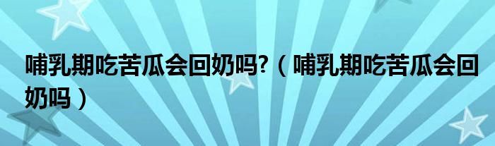 哺乳期吃苦瓜會(huì)回奶嗎?（哺乳期吃苦瓜會(huì)回奶嗎）