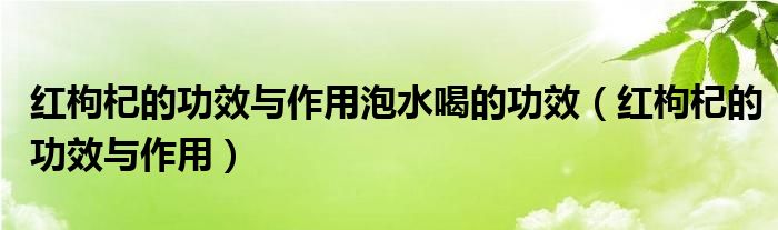 紅枸杞的功效與作用泡水喝的功效（紅枸杞的功效與作用）