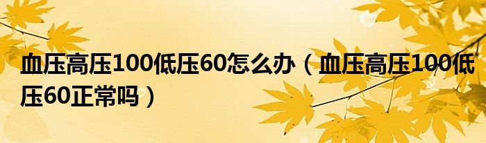 血壓高壓100低壓60怎么辦（血壓高壓100低壓60正常嗎）