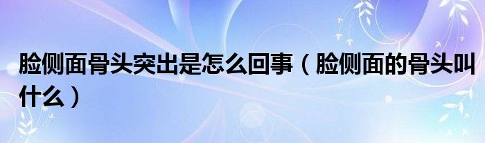 臉側(cè)面骨頭突出是怎么回事（臉側(cè)面的骨頭叫什么）