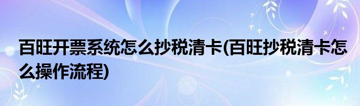 百旺開(kāi)票系統(tǒng)怎么抄稅清卡(百旺抄稅清卡怎么操作流程)