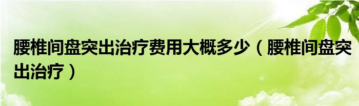 腰椎間盤(pán)突出治療費(fèi)用大概多少（腰椎間盤(pán)突出治療）