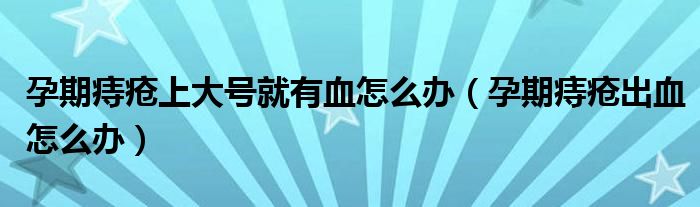 孕期痔瘡上大號(hào)就有血怎么辦（孕期痔瘡出血怎么辦）