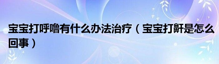 寶寶打呼嚕有什么辦法治療（寶寶打鼾是怎么回事）