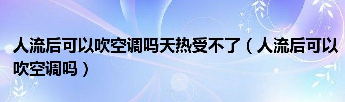 人流后可以吹空調(diào)嗎天熱受不了（人流后可以吹空調(diào)嗎）