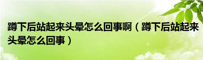 蹲下后站起來(lái)頭暈怎么回事?。ǘ紫潞笳酒饋?lái)頭暈怎么回事）