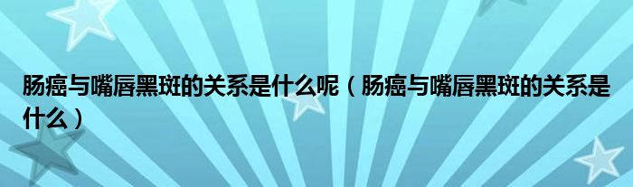 腸癌與嘴唇黑斑的關(guān)系是什么呢（腸癌與嘴唇黑斑的關(guān)系是什么）