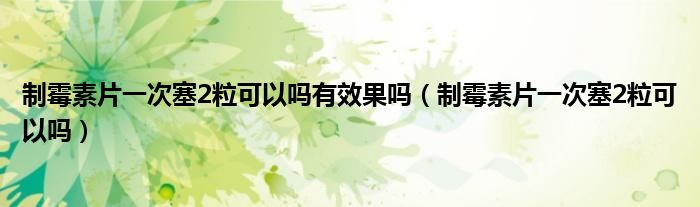 制霉素片一次塞2?？梢詥嵊行Ч麊幔ㄖ泼顾仄淮稳?粒可以嗎）