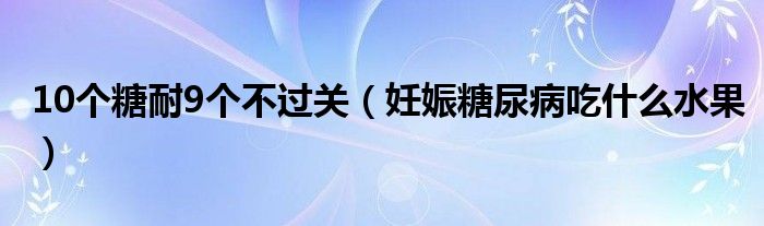 10個糖耐9個不過關（妊娠糖尿病吃什么水果）